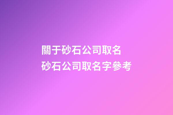 關于砂石公司取名 砂石公司取名字參考-第1張-公司起名-玄機派